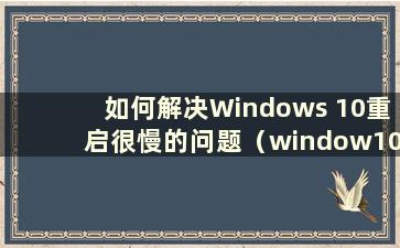 如何解决Windows 10重启很慢的问题（window10重启很慢）